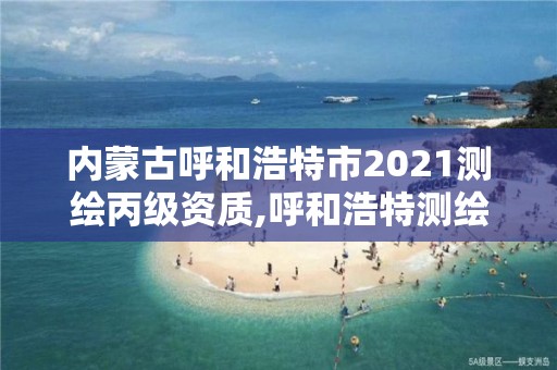 內蒙古呼和浩特市2021測繪丙級資質,呼和浩特測繪局電話