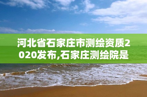 河北省石家莊市測繪資質2020發布,石家莊測繪院是國企嗎。