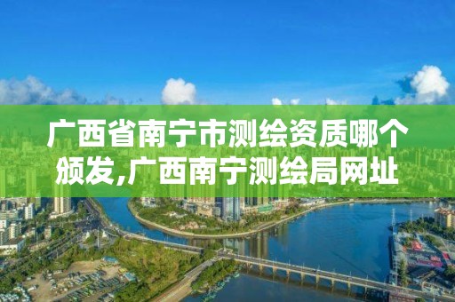 廣西省南寧市測繪資質哪個頒發,廣西南寧測繪局網址