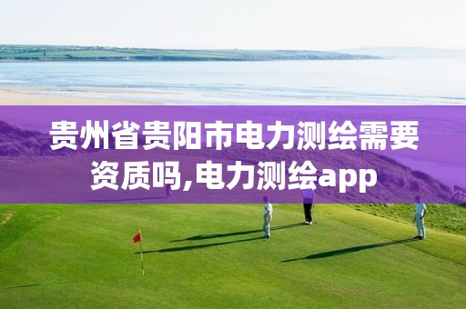 貴州省貴陽市電力測繪需要資質嗎,電力測繪app