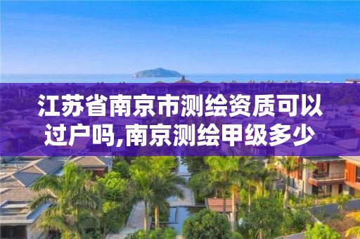 江蘇省南京市測繪資質可以過戶嗎,南京測繪甲級多少家