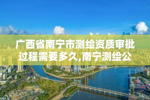 廣西省南寧市測繪資質審批過程需要多久,南寧測繪公司怎么收費標準