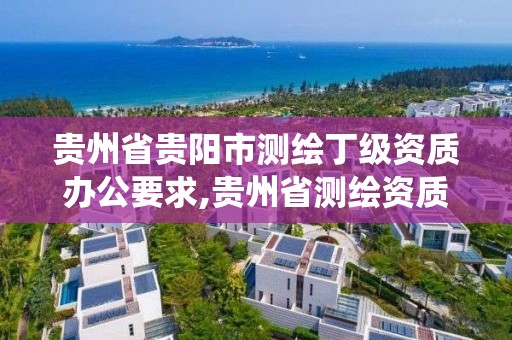 貴州省貴陽市測繪丁級資質辦公要求,貴州省測繪資質管理系統