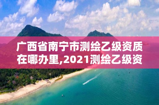 廣西省南寧市測(cè)繪乙級(jí)資質(zhì)在哪辦里,2021測(cè)繪乙級(jí)資質(zhì)要求