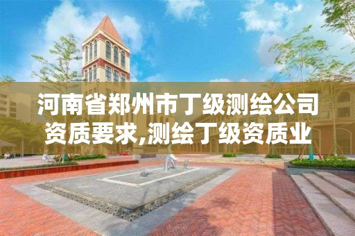 河南省鄭州市丁級測繪公司資質要求,測繪丁級資質業務范圍