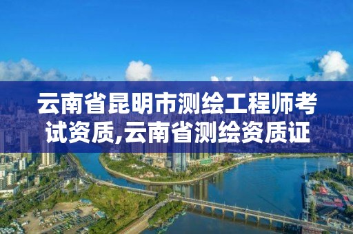 云南省昆明市測繪工程師考試資質,云南省測繪資質證書延期公告。