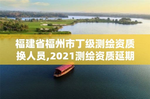 福建省福州市丁級測繪資質(zhì)換人員,2021測繪資質(zhì)延期公告福建省。