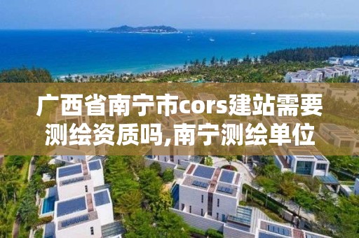 廣西省南寧市cors建站需要測繪資質嗎,南寧測繪單位