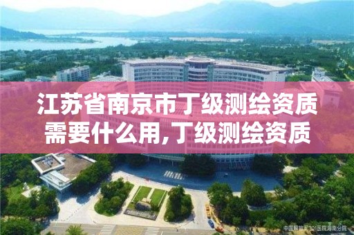 江蘇省南京市丁級測繪資質需要什么用,丁級測繪資質執業范圍。