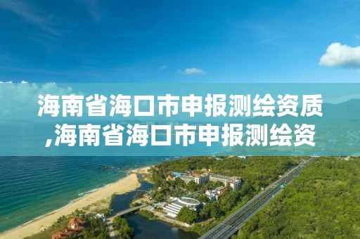 海南省海口市申報測繪資質(zhì),海南省海口市申報測繪資質(zhì)的公司