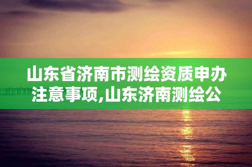 山東省濟南市測繪資質申辦注意事項,山東濟南測繪公司電話