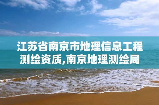 江蘇省南京市地理信息工程測繪資質,南京地理測繪局