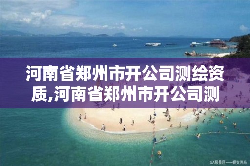 河南省鄭州市開公司測繪資質,河南省鄭州市開公司測繪資質有哪些