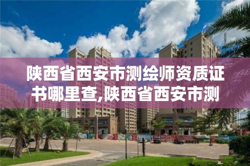 陜西省西安市測繪師資質證書哪里查,陜西省西安市測繪師資質證書哪里查