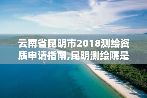 云南省昆明市2018測繪資質申請指南,昆明測繪院是什么單位