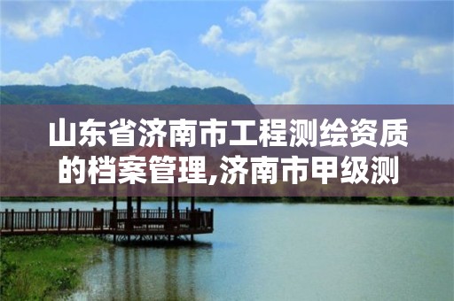 山東省濟南市工程測繪資質的檔案管理,濟南市甲級測繪資質單位。