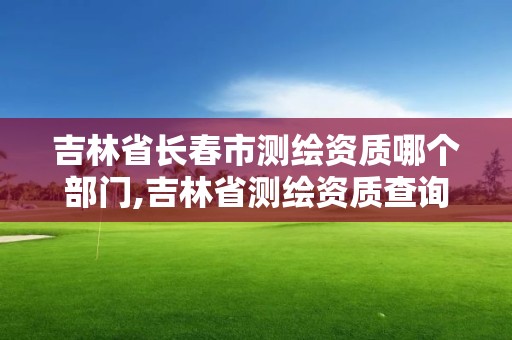 吉林省長春市測繪資質哪個部門,吉林省測繪資質查詢