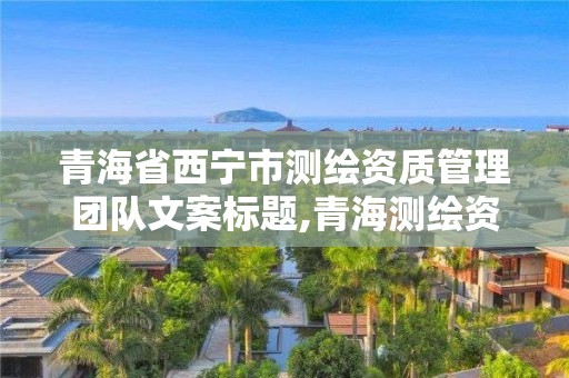 青海省西寧市測繪資質(zhì)管理團(tuán)隊(duì)文案標(biāo)題,青海測繪資質(zhì)辦理