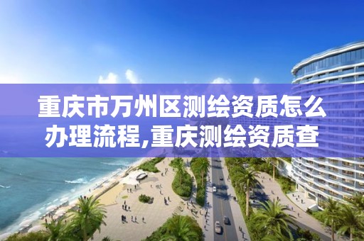 重慶市萬州區測繪資質怎么辦理流程,重慶測繪資質查詢。