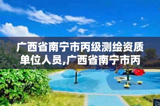 廣西省南寧市丙級測繪資質單位人員,廣西省南寧市丙級測繪資質單位人員有多少