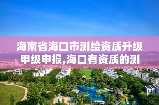 海南省海口市測繪資質升級甲級申報,海口有資質的測繪公司