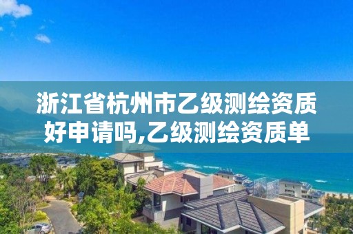 浙江省杭州市乙級測繪資質好申請嗎,乙級測繪資質單位名錄。