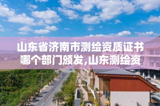 山東省濟南市測繪資質證書哪個部門頒發,山東測繪資質代辦。