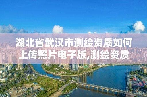 湖北省武漢市測繪資質如何上傳照片電子版,測繪資質申報系統。