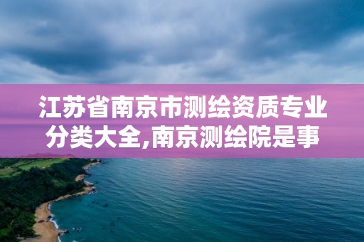 江蘇省南京市測繪資質專業分類大全,南京測繪院是事業單位嗎