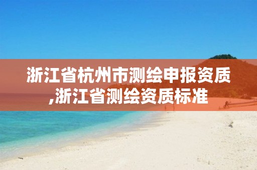 浙江省杭州市測繪申報資質(zhì),浙江省測繪資質(zhì)標準