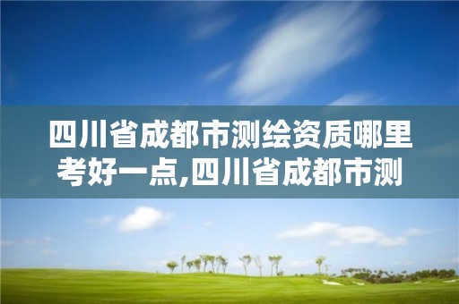 四川省成都市測繪資質哪里考好一點,四川省成都市測繪資質哪里考好一點呢。