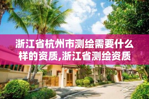 浙江省杭州市測(cè)繪需要什么樣的資質(zhì),浙江省測(cè)繪資質(zhì)申請(qǐng)需要什么條件。