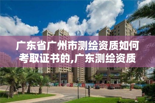 廣東省廣州市測繪資質(zhì)如何考取證書的,廣東測繪資質(zhì)標(biāo)準(zhǔn)。