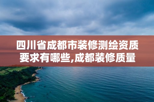 四川省成都市裝修測繪資質要求有哪些,成都裝修質量鑒定機構。