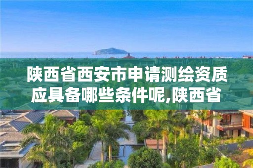 陜西省西安市申請(qǐng)測(cè)繪資質(zhì)應(yīng)具備哪些條件呢,陜西省測(cè)繪資質(zhì)申請(qǐng)材料。