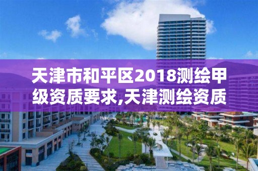 天津市和平區2018測繪甲級資質要求,天津測繪資質辦理