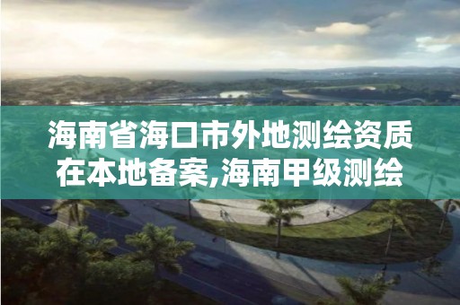 海南省海口市外地測(cè)繪資質(zhì)在本地備案,海南甲級(jí)測(cè)繪資質(zhì)單位。