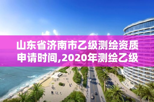 山東省濟(jì)南市乙級(jí)測(cè)繪資質(zhì)申請(qǐng)時(shí)間,2020年測(cè)繪乙級(jí)資質(zhì)申報(bào)條件