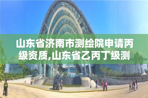 山東省濟南市測繪院申請丙級資質,山東省乙丙丁級測繪資質專業標準