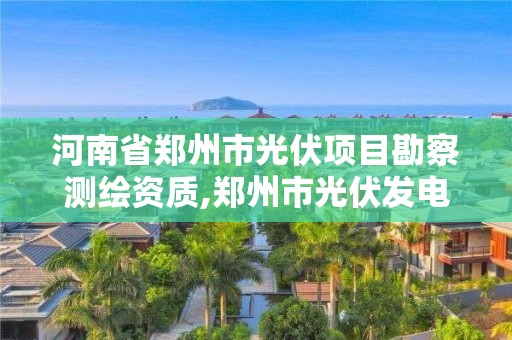 河南省鄭州市光伏項目勘察測繪資質,鄭州市光伏發電