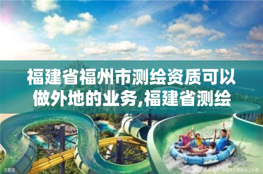 福建省福州市測(cè)繪資質(zhì)可以做外地的業(yè)務(wù),福建省測(cè)繪單位名單