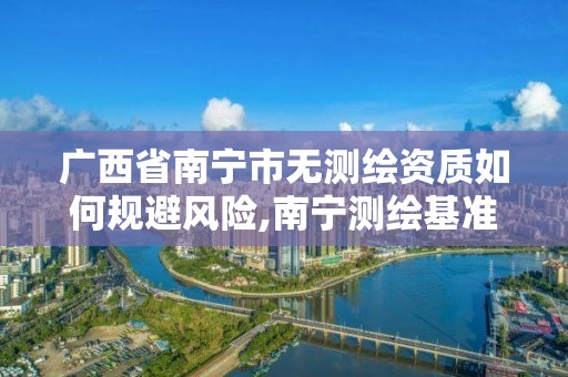 廣西省南寧市無測繪資質如何規避風險,南寧測繪基準服務平臺。