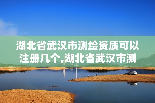 湖北省武漢市測繪資質可以注冊幾個,湖北省武漢市測繪資質可以注冊幾個公司