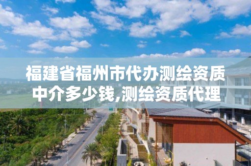 福建省福州市代辦測繪資質中介多少錢,測繪資質代理