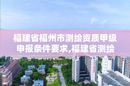 福建省福州市測繪資質甲級申報條件要求,福建省測繪公司