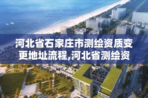 河北省石家莊市測繪資質變更地址流程,河北省測繪資質查詢