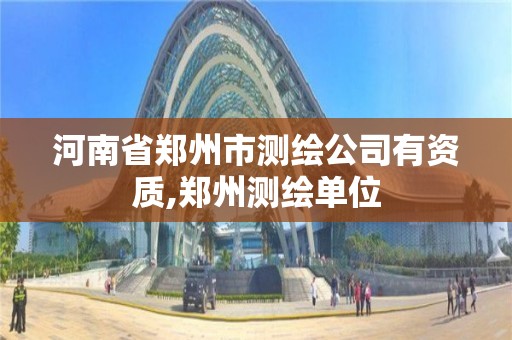 河南省鄭州市測繪公司有資質,鄭州測繪單位