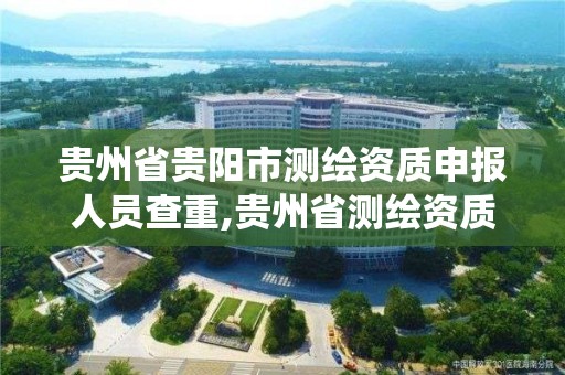 貴州省貴陽市測繪資質申報人員查重,貴州省測繪資質管理系統。