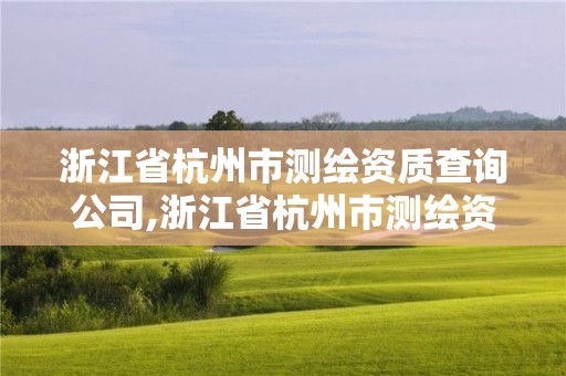 浙江省杭州市測繪資質(zhì)查詢公司,浙江省杭州市測繪資質(zhì)查詢公司有幾家。