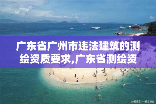 廣東省廣州市違法建筑的測繪資質要求,廣東省測繪資質單位名單